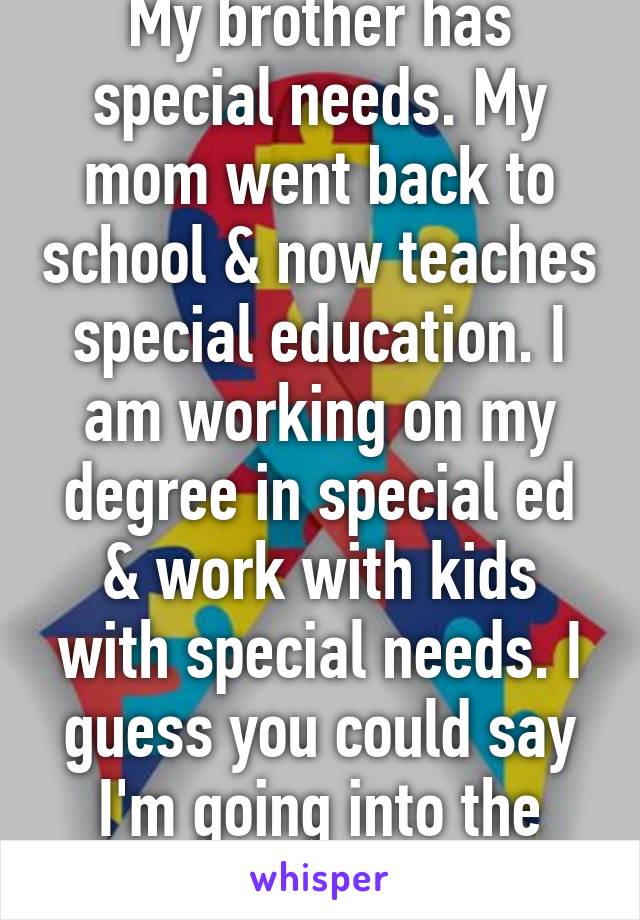 My brother has special needs. My mom went back to school & now teaches special education. I am working on my degree in special ed & work with kids with special needs. I guess you could say I'm going into the family business.