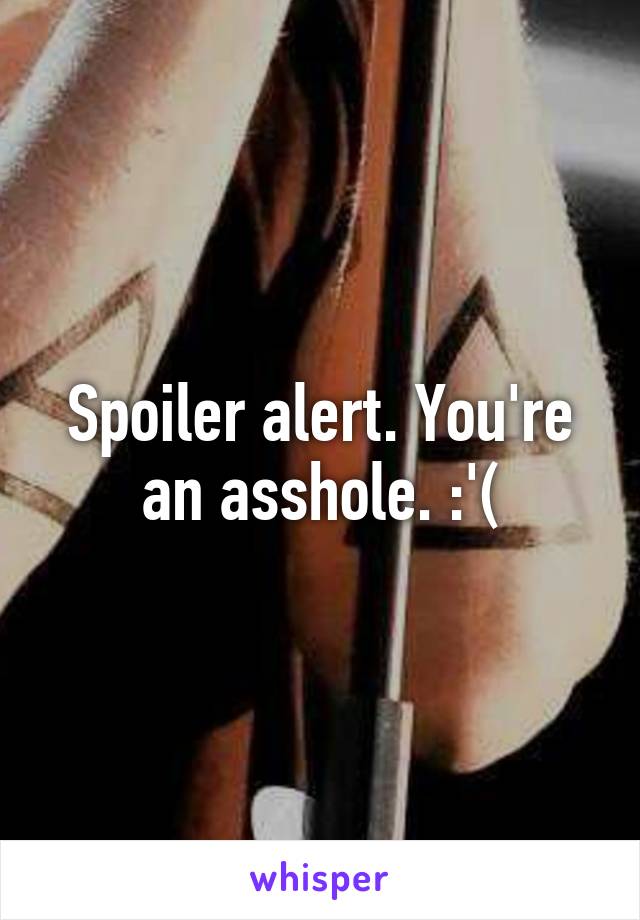 Spoiler alert. You're an asshole. :'(