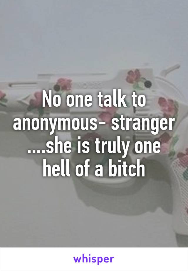 No one talk to anonymous- stranger ....she is truly one hell of a bitch