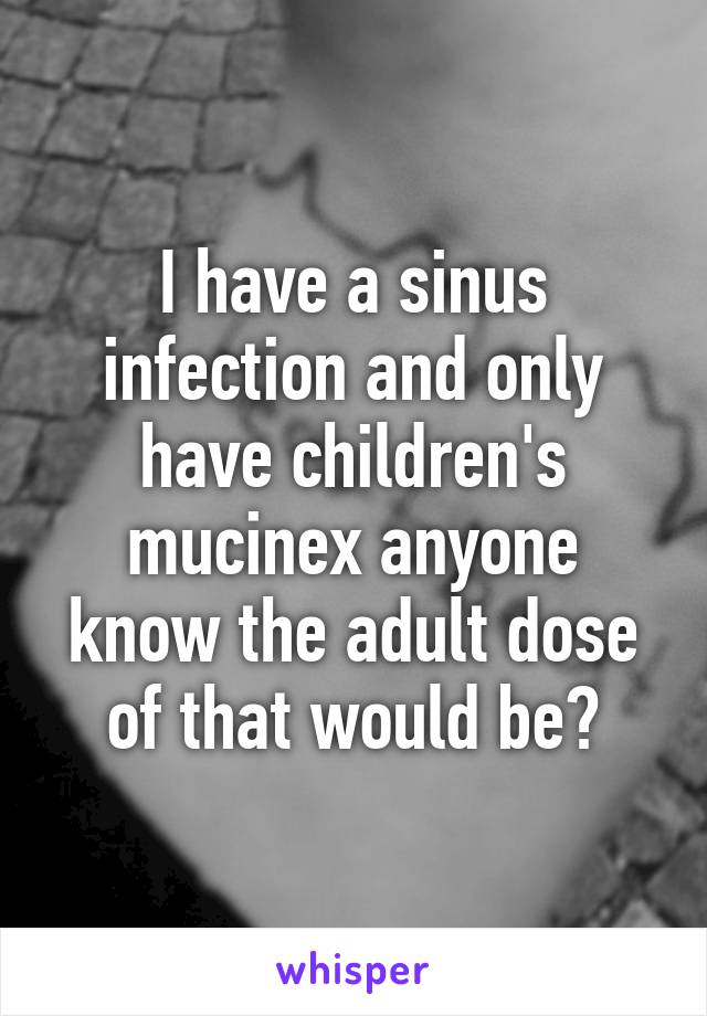 I have a sinus infection and only have children's mucinex anyone know the adult dose of that would be?