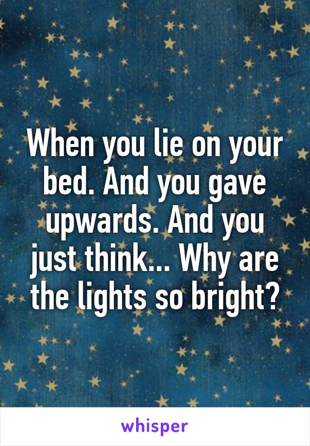 When you lie on your bed. And you gave upwards. And you just think... Why are the lights so bright?