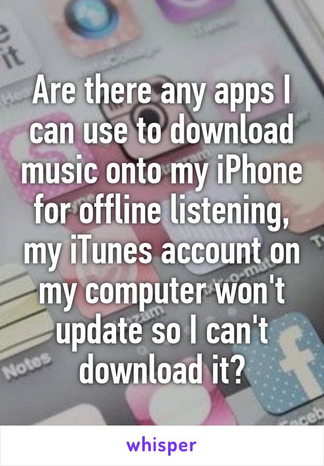 Are there any apps I can use to download music onto my iPhone for offline listening, my iTunes account on my computer won't update so I can't download it?