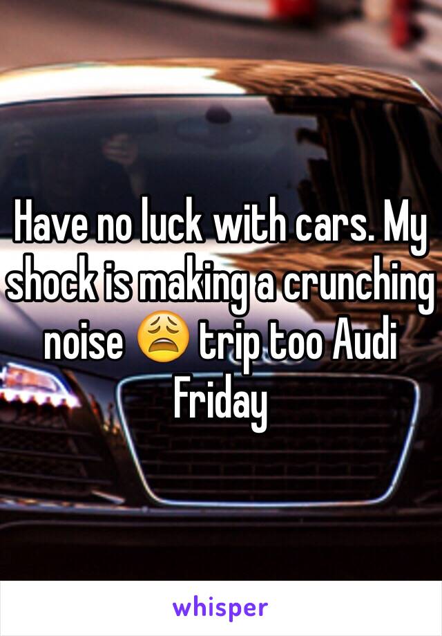 Have no luck with cars. My shock is making a crunching noise 😩 trip too Audi Friday 