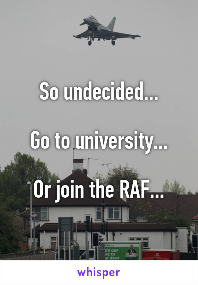 So undecided...

Go to university...

Or join the RAF...