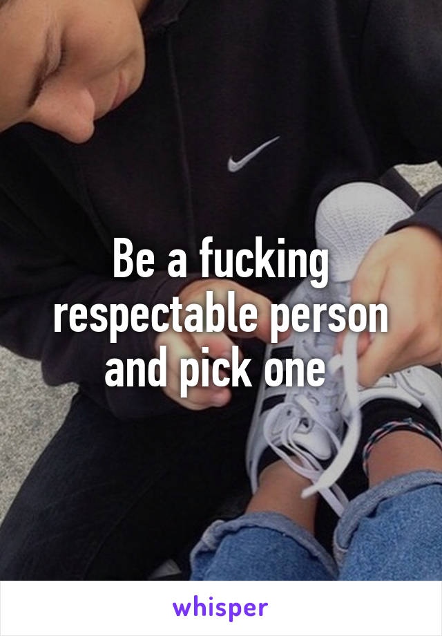 Be a fucking respectable person and pick one 