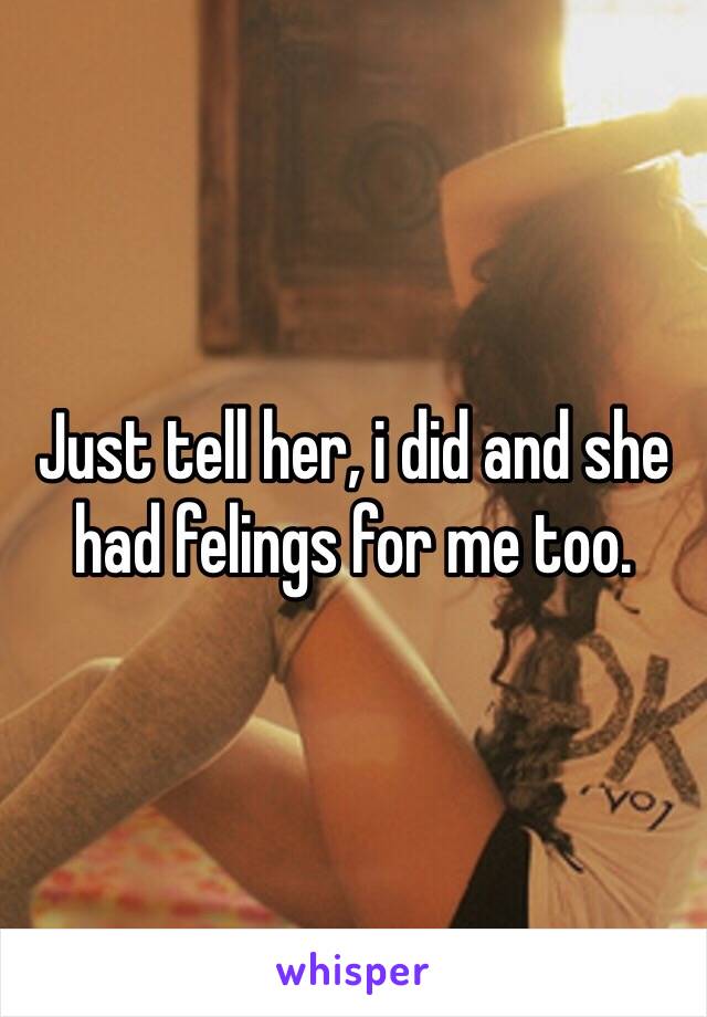 Just tell her, i did and she had felings for me too.