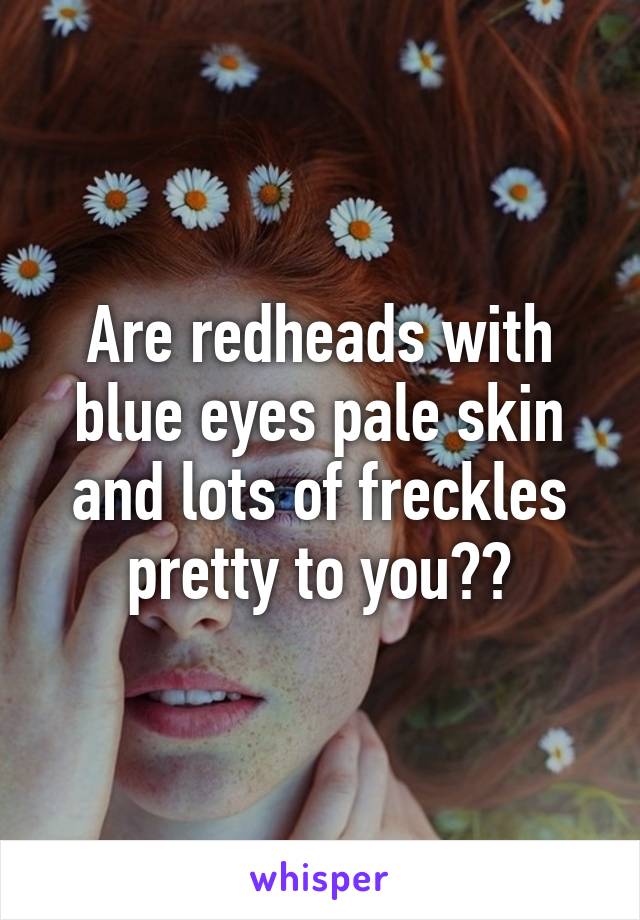 Are redheads with blue eyes pale skin and lots of freckles pretty to you??