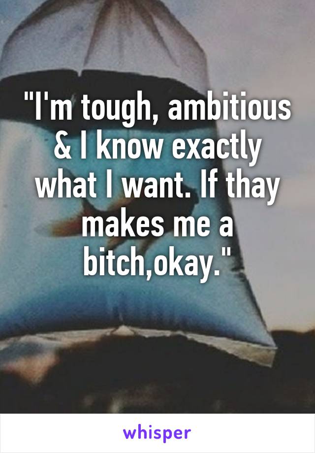 "I'm tough, ambitious & I know exactly what I want. If thay makes me a bitch,okay."

