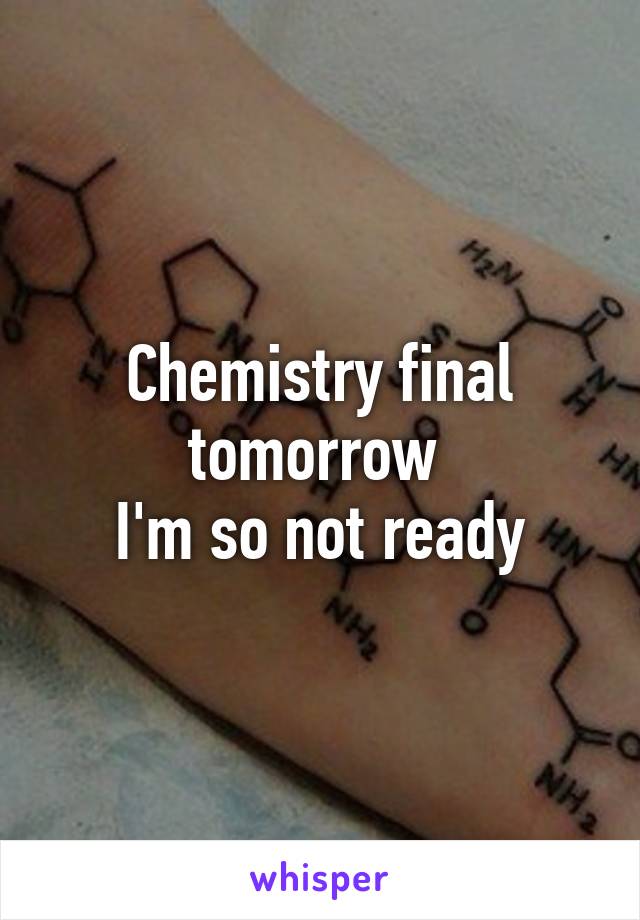 Chemistry final tomorrow 
I'm so not ready