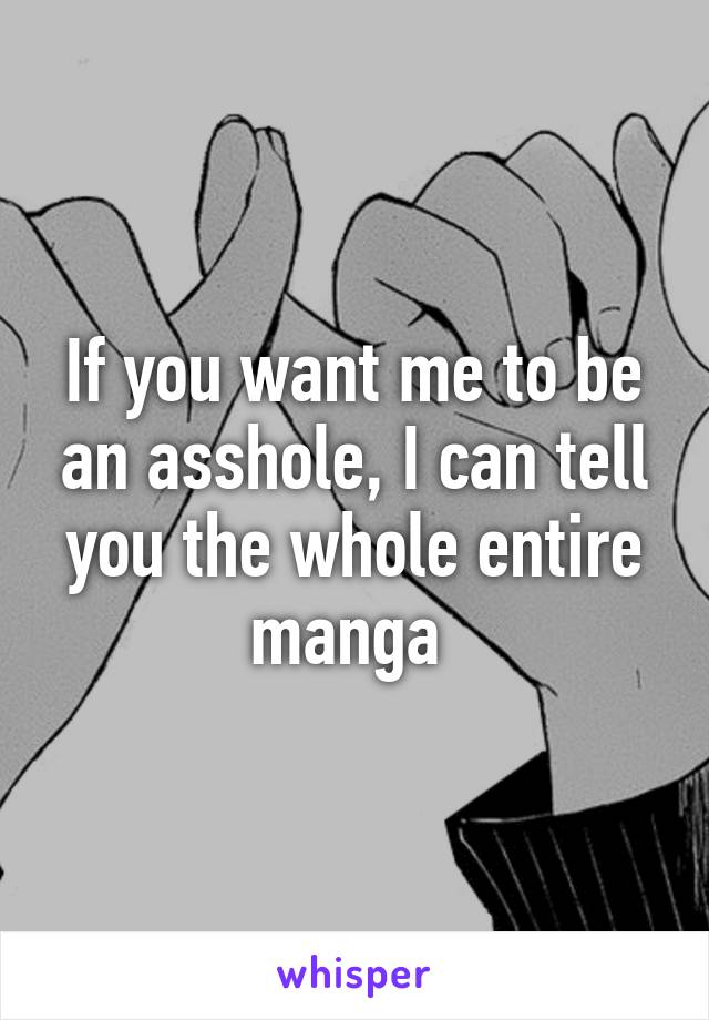 If you want me to be an asshole, I can tell you the whole entire manga 