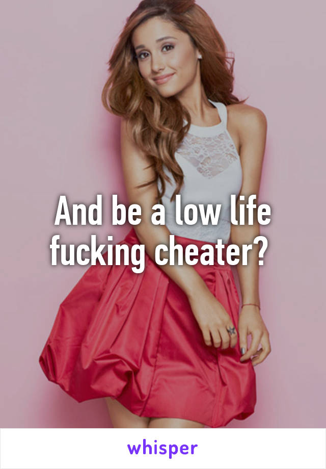 And be a low life fucking cheater? 