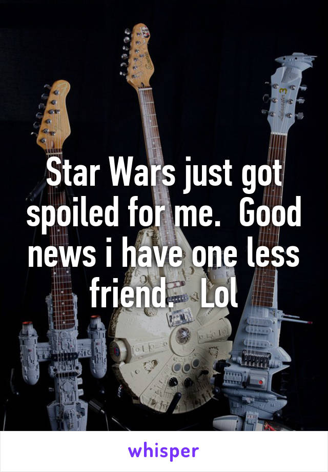 Star Wars just got spoiled for me.  Good news i have one less friend.   Lol