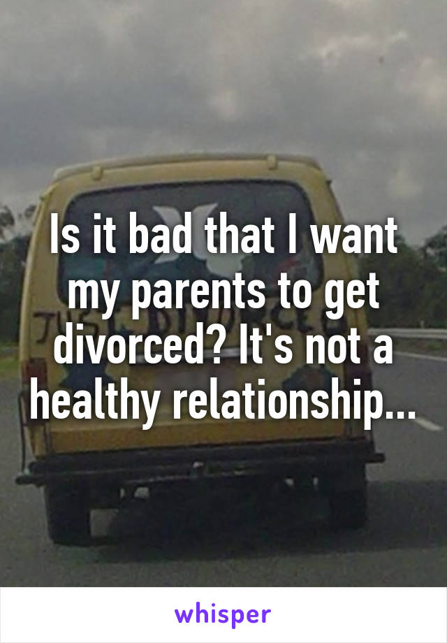 Is it bad that I want my parents to get divorced? It's not a healthy relationship...