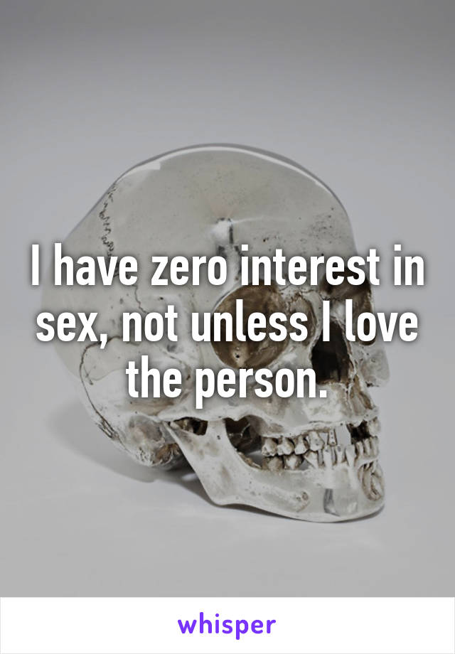 I have zero interest in sex, not unless I love the person.