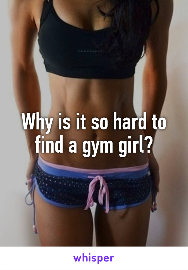 Why is it so hard to find a gym girl?