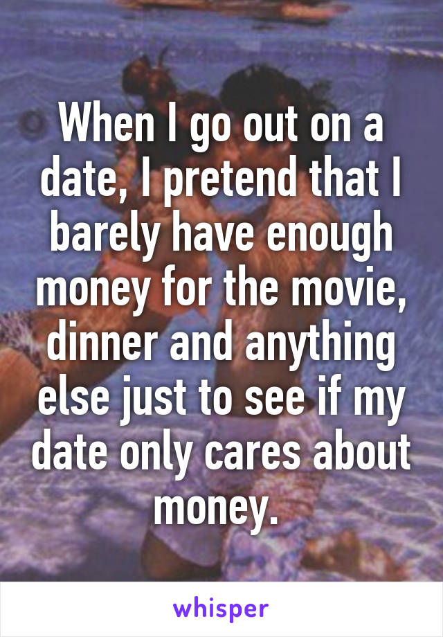 When I go out on a date, I pretend that I barely have enough money for the movie, dinner and anything else just to see if my date only cares about money. 