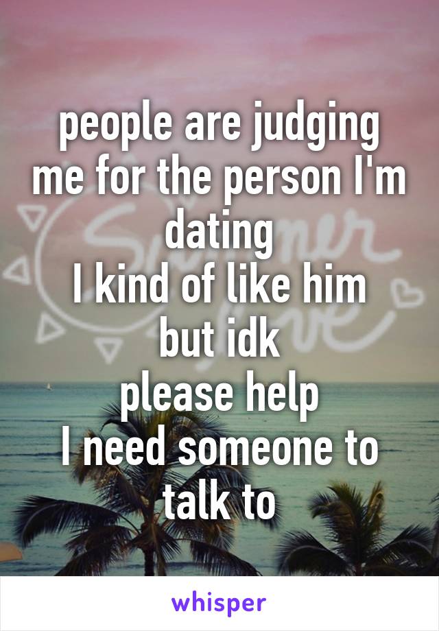 people are judging me for the person I'm dating
I kind of like him but idk
please help
I need someone to talk to