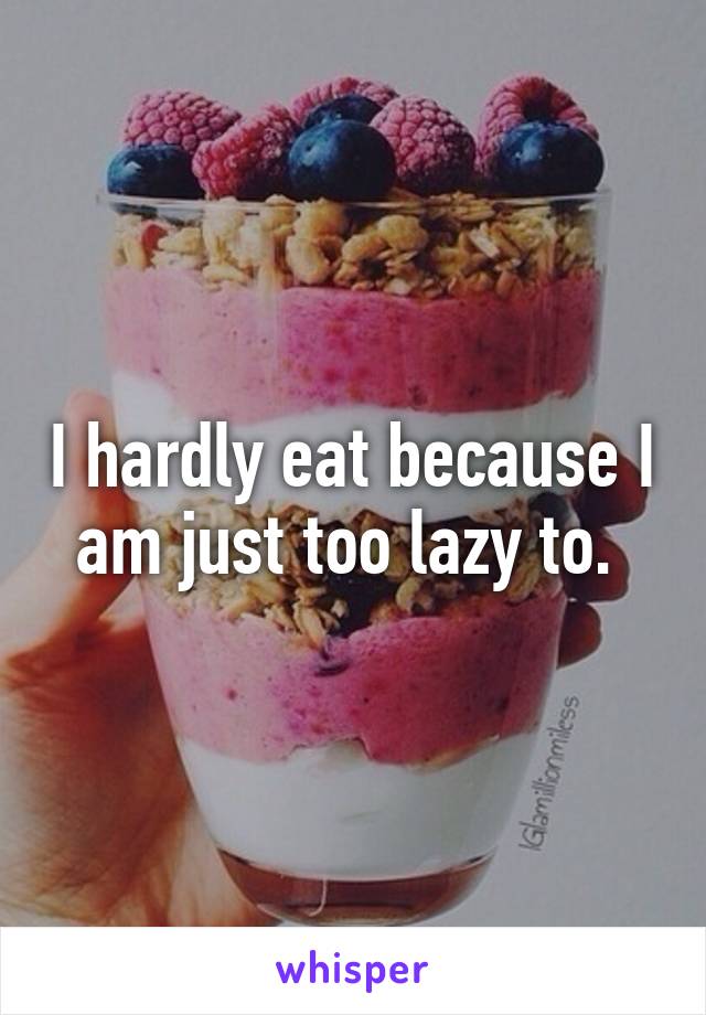 I hardly eat because I am just too lazy to. 