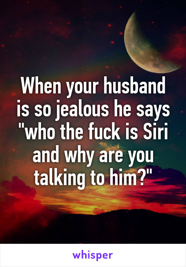 When your husband is so jealous he says "who the fuck is Siri and why are you talking to him?"