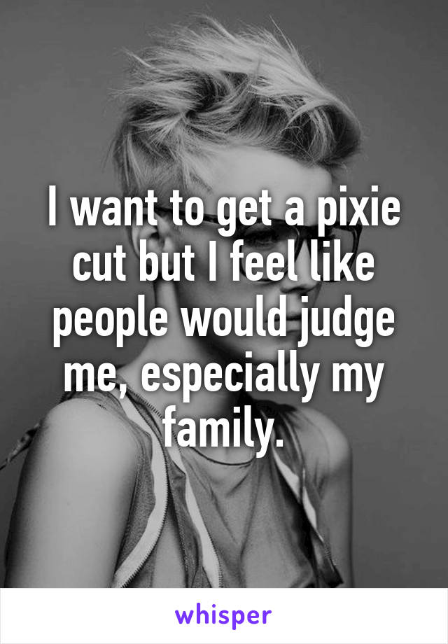 I want to get a pixie cut but I feel like people would judge me, especially my family.