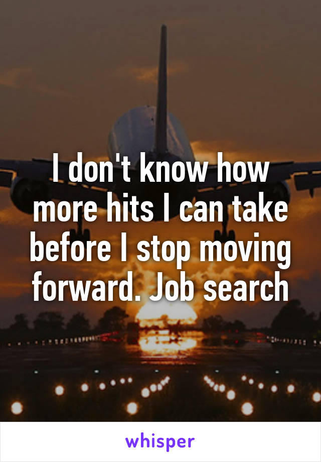 I don't know how more hits I can take before I stop moving forward. Job search