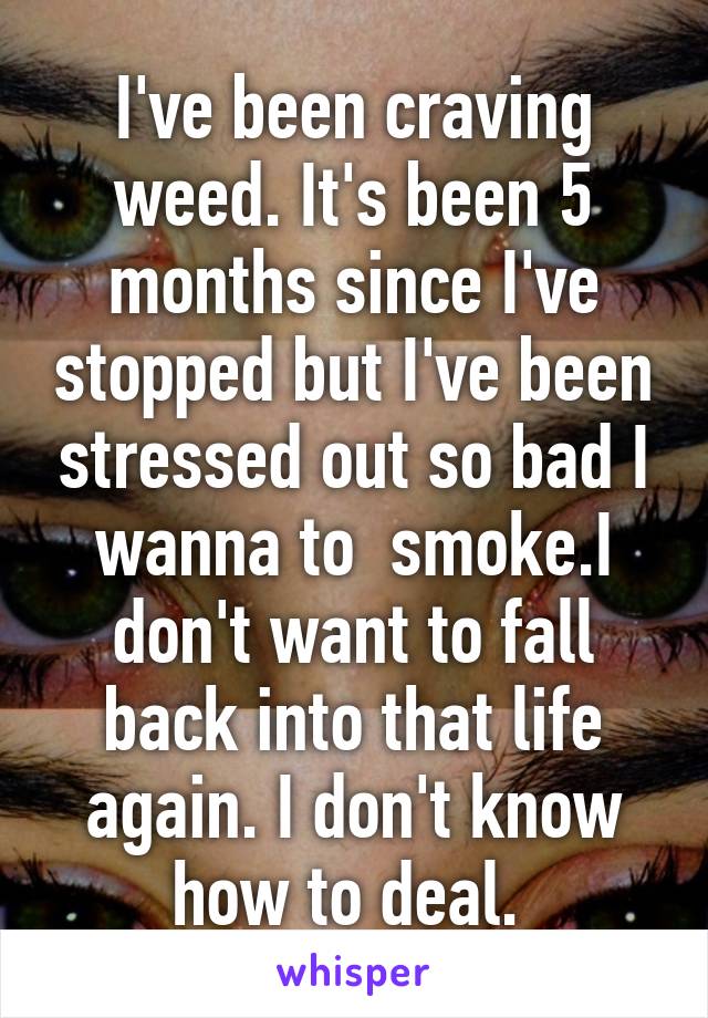 I've been craving weed. It's been 5 months since I've stopped but I've been stressed out so bad I wanna to  smoke.I don't want to fall back into that life again. I don't know how to deal. 