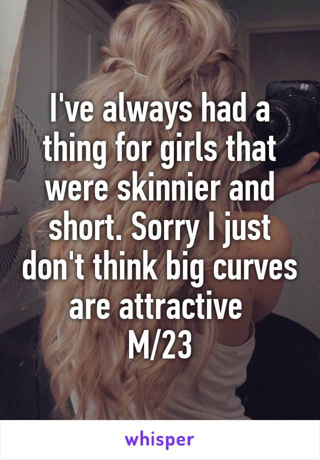 I've always had a thing for girls that were skinnier and short. Sorry I just don't think big curves are attractive 
M/23