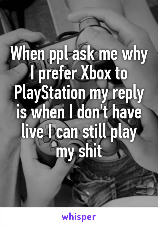 When ppl ask me why I prefer Xbox to PlayStation my reply is when I don't have live I can still play my shit
