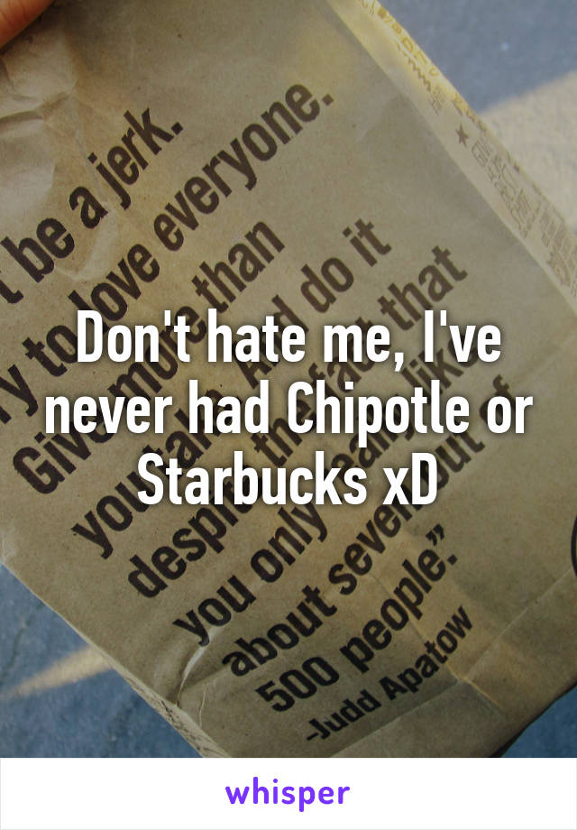 Don't hate me, I've never had Chipotle or Starbucks xD