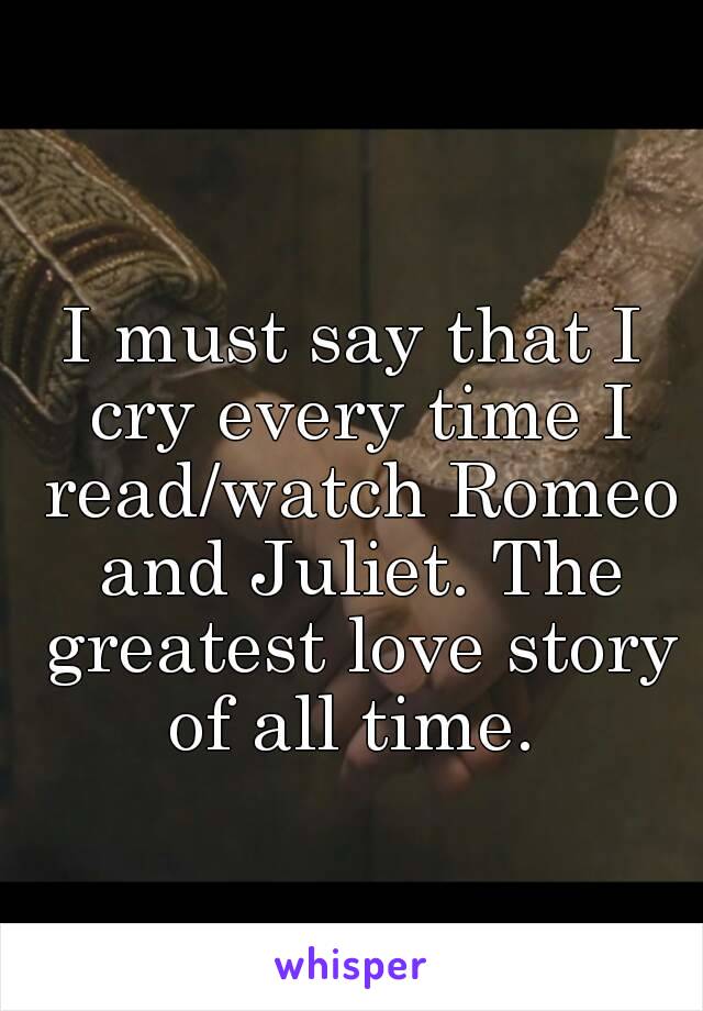 I must say that I cry every time I read/watch Romeo and Juliet. The greatest love story of all time. 