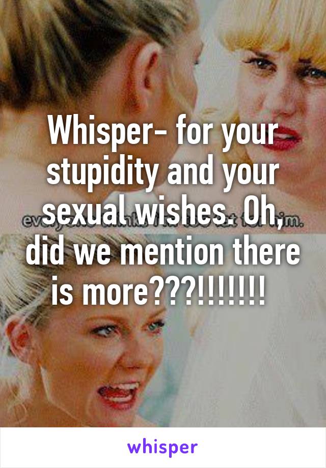 Whisper- for your stupidity and your sexual wishes. Oh, did we mention there is more???!!!!!!! 
