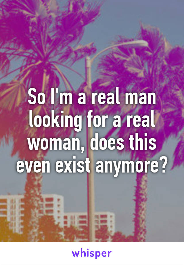 So I'm a real man looking for a real woman, does this even exist anymore?