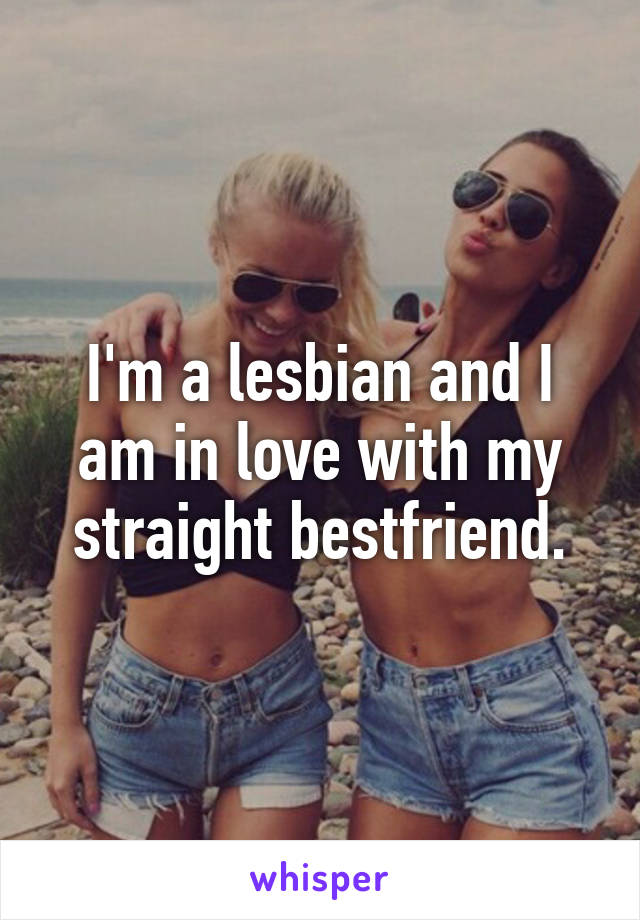 I'm a lesbian and I am in love with my straight bestfriend.