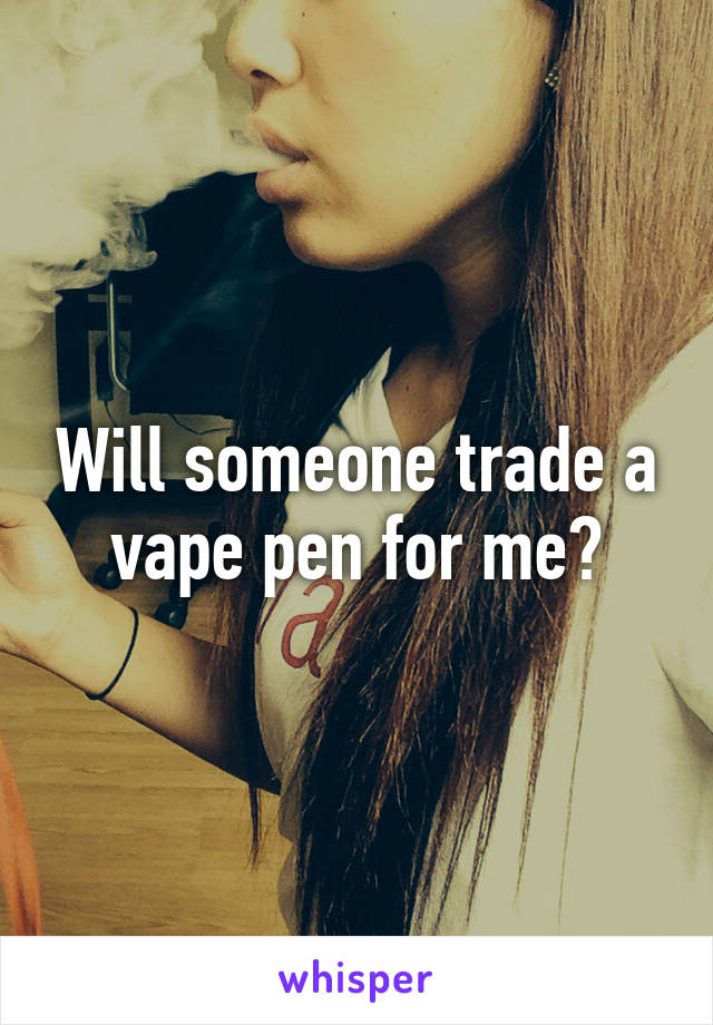 Will someone trade a vape pen for me?