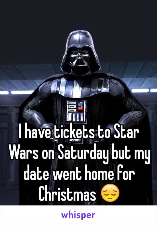 I have tickets to Star Wars on Saturday but my date went home for Christmas 😔