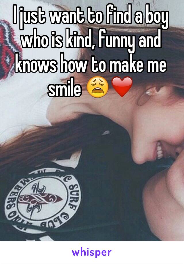 I just want to find a boy who is kind, funny and knows how to make me smile 😩❤️