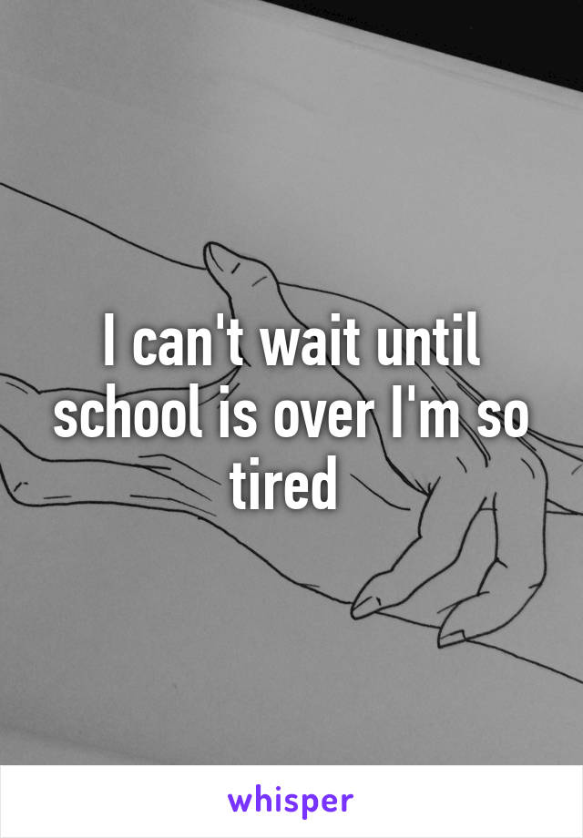 I can't wait until school is over I'm so tired 