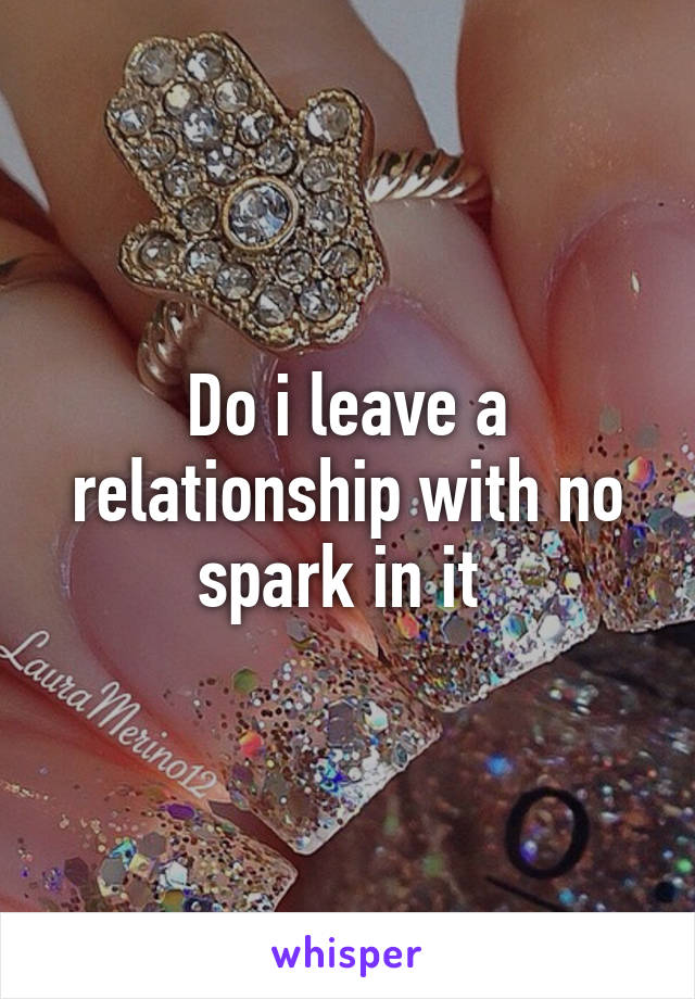 Do i leave a relationship with no spark in it 