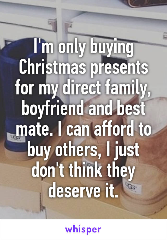 I'm only buying Christmas presents for my direct family, boyfriend and best mate. I can afford to buy others, I just don't think they deserve it.