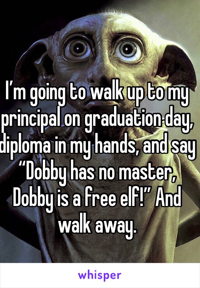 I’m going to walk up to my principal on graduation day, diploma in my hands, and say “Dobby has no master, Dobby is a free elf!” And walk away.