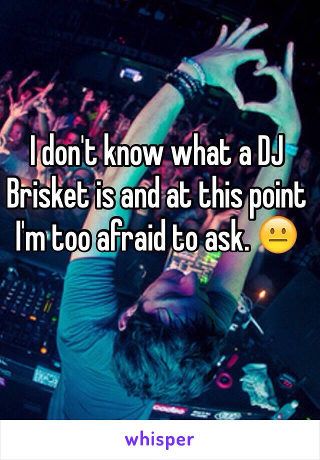 I don't know what a DJ Brisket is and at this point I'm too afraid to ask. 😐