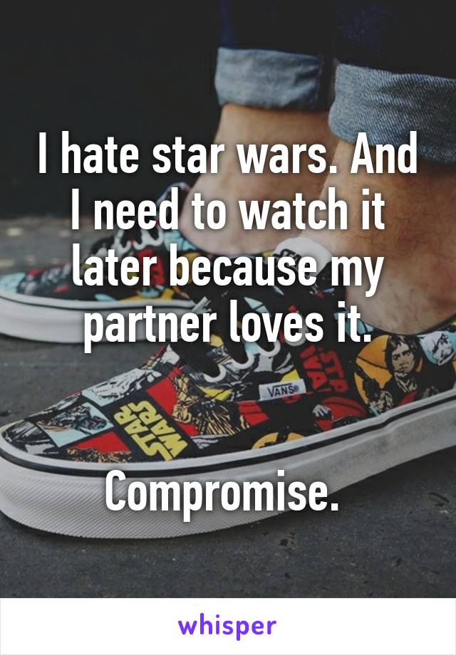 I hate star wars. And I need to watch it later because my partner loves it.


Compromise. 