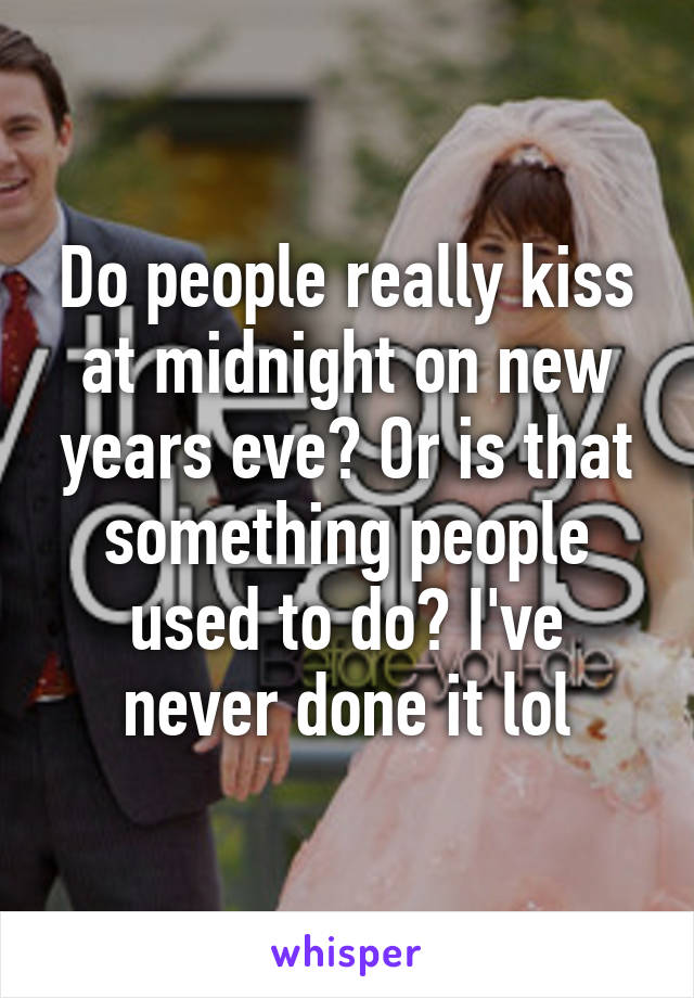 Do people really kiss at midnight on new years eve? Or is that something people used to do? I've never done it lol