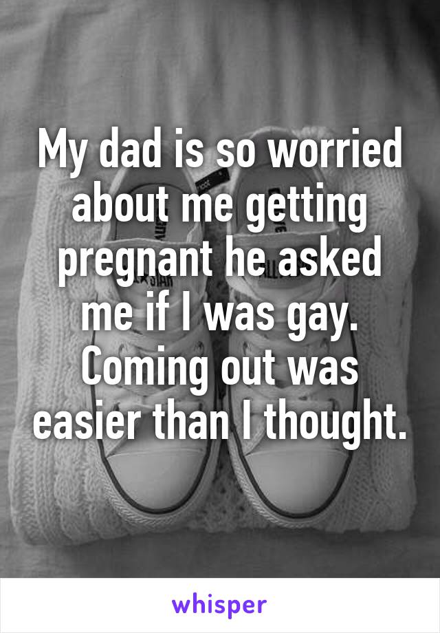 My dad is so worried about me getting pregnant he asked me if I was gay. Coming out was easier than I thought. 