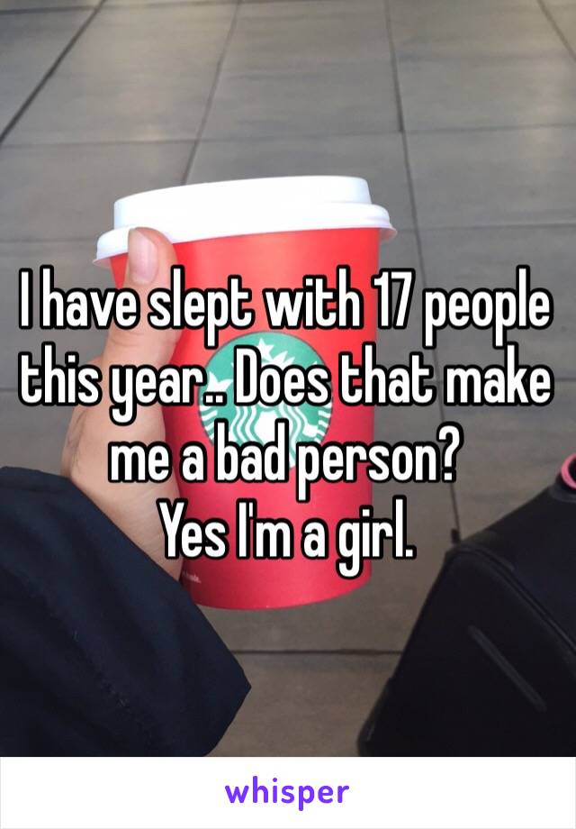 I have slept with 17 people this year.. Does that make me a bad person? 
Yes I'm a girl. 