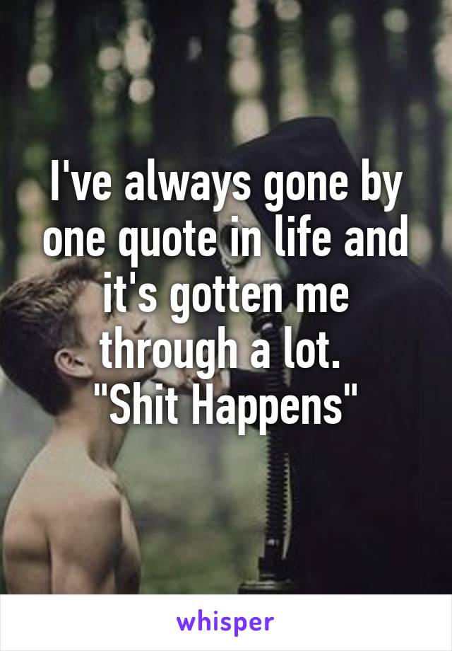 I've always gone by one quote in life and it's gotten me through a lot. 
"Shit Happens"
