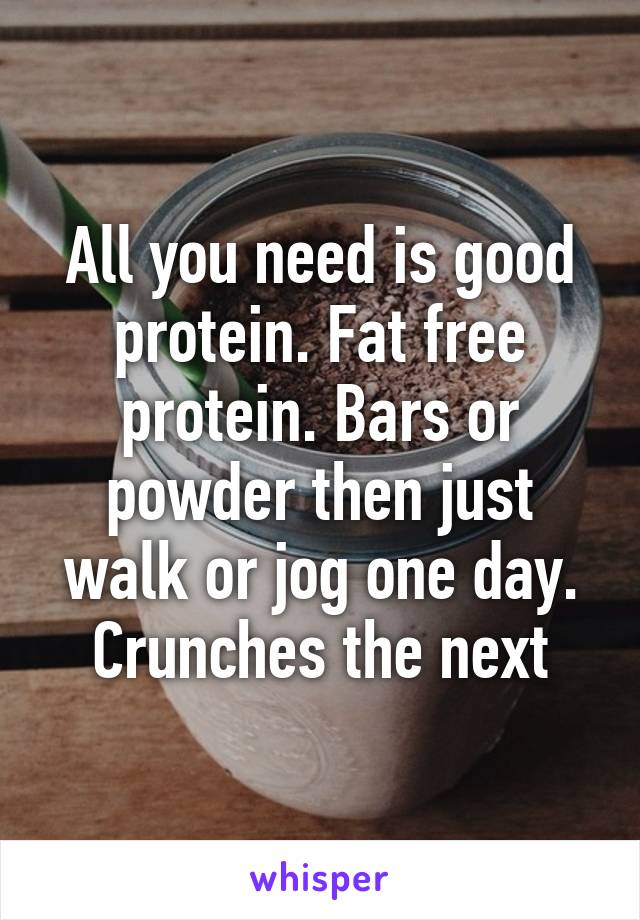 All you need is good protein. Fat free protein. Bars or powder then just walk or jog one day. Crunches the next