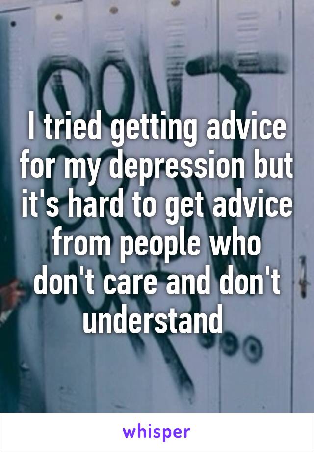 I tried getting advice for my depression but it's hard to get advice from people who don't care and don't understand 