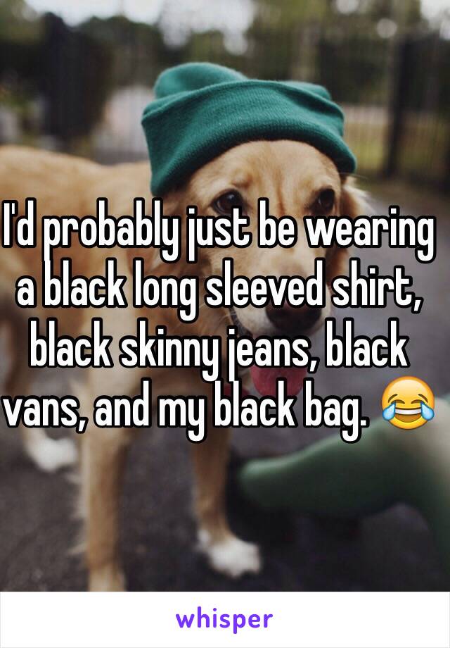 I'd probably just be wearing a black long sleeved shirt, black skinny jeans, black vans, and my black bag. 😂