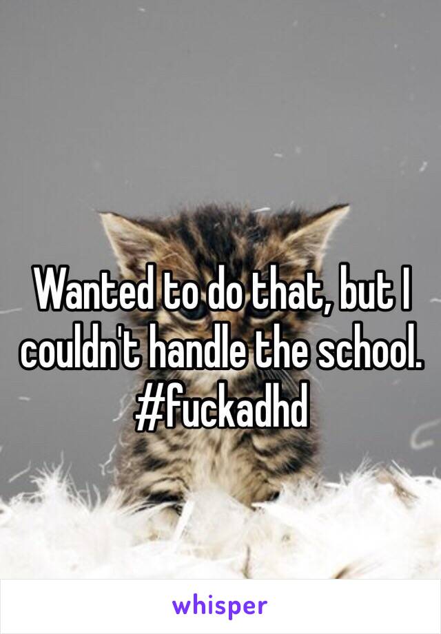 Wanted to do that, but I couldn't handle the school. #fuckadhd